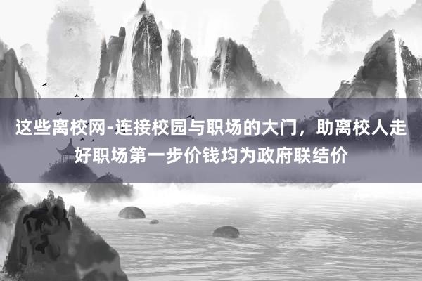 这些离校网-连接校园与职场的大门,助离校人走好职场第一步价钱均为政府联结价