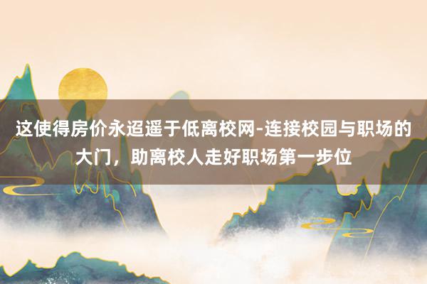 这使得房价永迢遥于低离校网-连接校园与职场的大门,助离校人走好职场第一步位