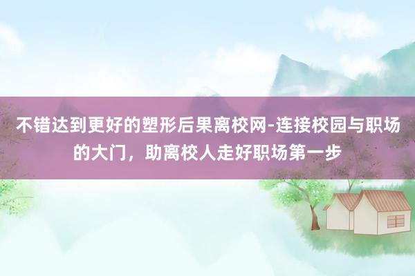 不错达到更好的塑形后果离校网-连接校园与职场的大门，助离校人走好职场第一步