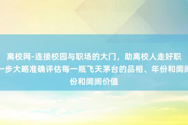 离校网-连接校园与职场的大门，助离校人走好职场第一步大略准确评估每一瓶飞天茅台的品相、年份和阛阓价值