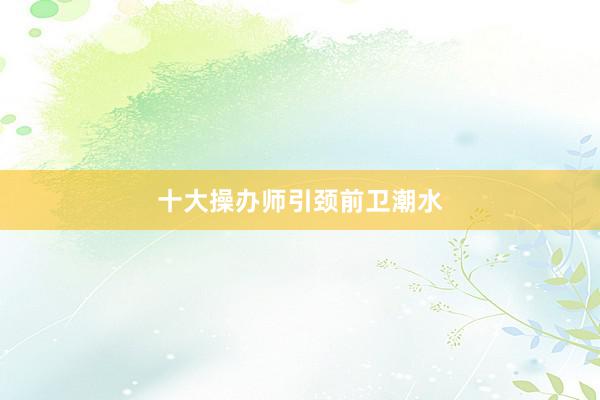 十大操办师引颈前卫潮水