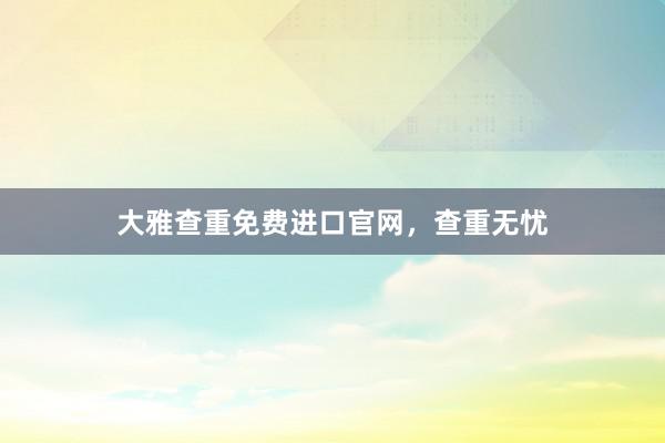 大雅查重免费进口官网,查重无忧