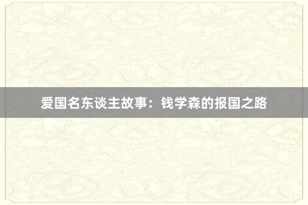 爱国名东谈主故事:钱学森的报国之路