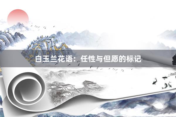 白玉兰花语:任性与但愿的标记