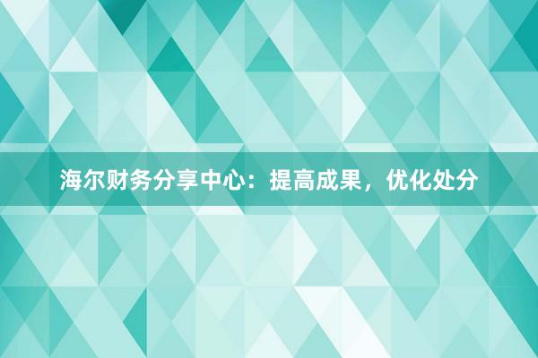 海尔财务分享中心：提高成果，优化处分